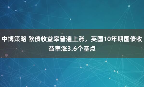中博策略 欧债收益率普遍上涨，英国10年期国债收益率涨3.6个基点