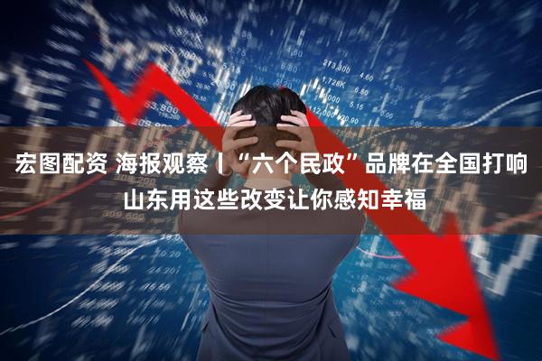 宏图配资 海报观察丨“六个民政”品牌在全国打响 山东用这些改变让你感知幸福