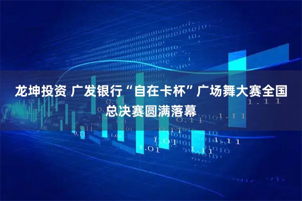 龙坤投资 广发银行“自在卡杯”广场舞大赛全国总决赛圆满落幕