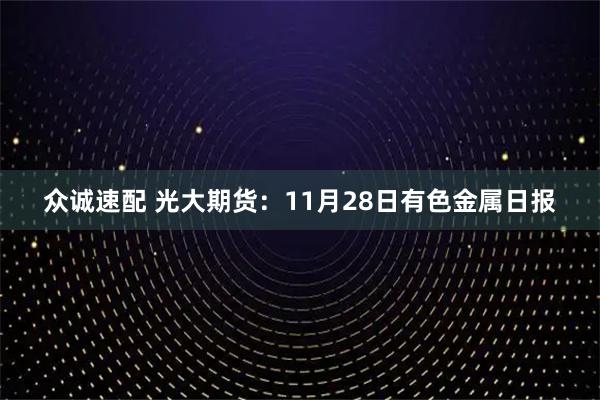 众诚速配 光大期货：11月28日有色金属日报