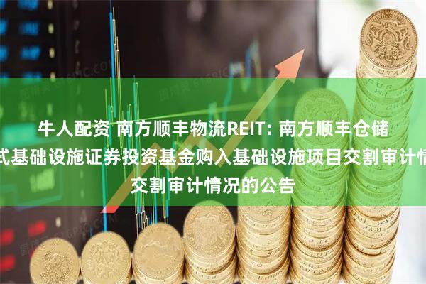 牛人配资 南方顺丰物流REIT: 南方顺丰仓储物流封闭式基础设施证券投资基金购入基础设施项目交割审计情况的公告