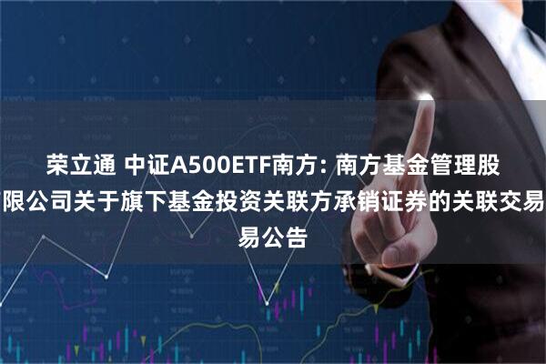 荣立通 中证A500ETF南方: 南方基金管理股份有限公司关于旗下基金投资关联方承销证券的关联交易公告