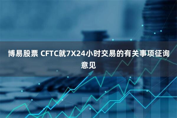 博易股票 CFTC就7X24小时交易的有关事项征询意见