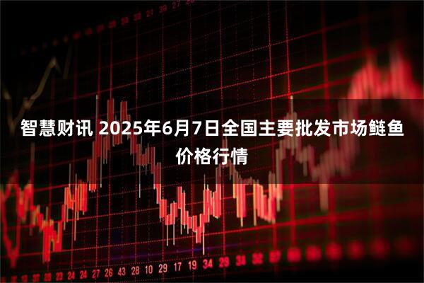智慧财讯 2025年6月7日全国主要批发市场鲢鱼价格行情
