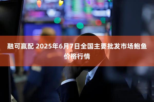 融可赢配 2025年6月7日全国主要批发市场鲍鱼价格行情