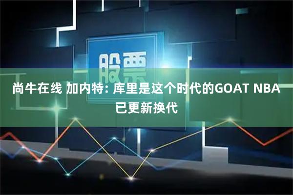 尚牛在线 加内特: 库里是这个时代的GOAT NBA已更新换代