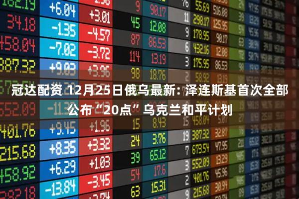 冠达配资 12月25日俄乌最新: 泽连斯基首次全部公布“20点”乌克兰和平计划