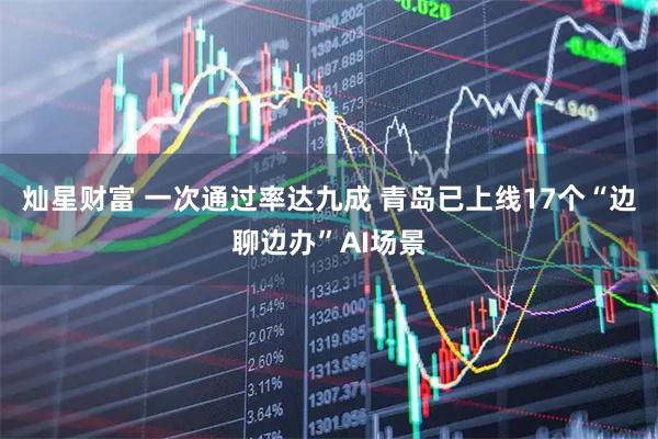 灿星财富 一次通过率达九成 青岛已上线17个“边聊边办”AI场景